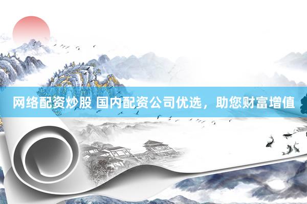 网络配资炒股 国内配资公司优选，助您财富增值