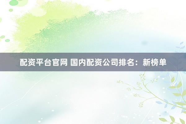 配资平台官网 国内配资公司排名：新榜单