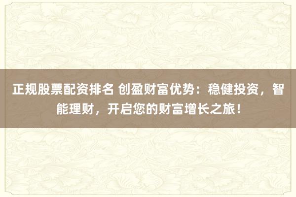正规股票配资排名 创盈财富优势：稳健投资，智能理财，开启您的财富增长之旅！