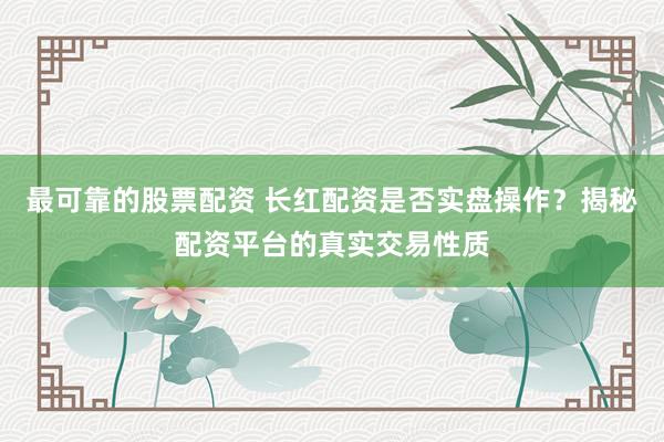 最可靠的股票配资 长红配资是否实盘操作？揭秘配资平台的真实交易性质