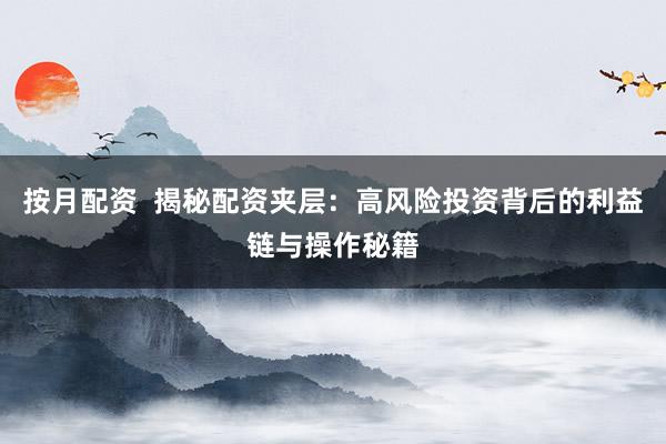 按月配资  揭秘配资夹层：高风险投资背后的利益链与操作秘籍