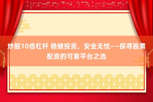 炒股10倍杠杆 稳健投资,安全无忧——探寻股票配资的可靠平台之选
