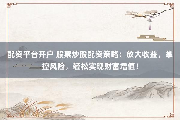 配资平台开户 股票炒股配资策略：放大收益，掌控风险，轻松实现财富增值！