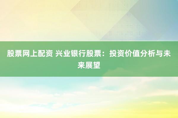 股票网上配资 兴业银行股票：投资价值分析与未来展望