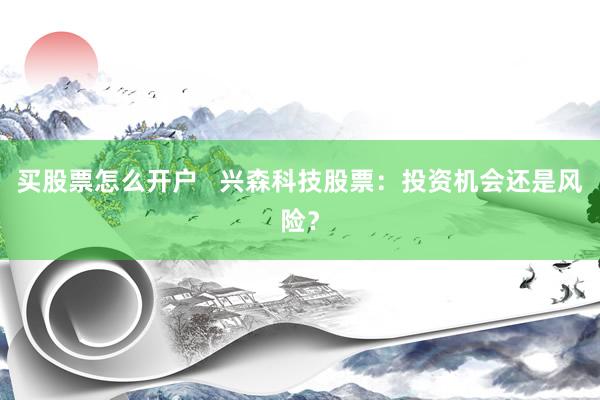 买股票怎么开户   兴森科技股票：投资机会还是风险？