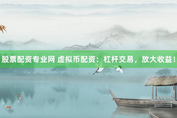 股票配资专业网 虚拟币配资：杠杆交易，放大收益！