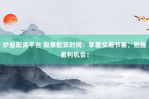 炒股配资平台 股票配资时间：掌握交易节奏，把握盈利机会！
