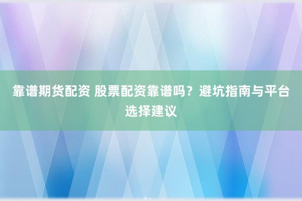 靠谱期货配资 股票配资靠谱吗？避坑指南与平台选择建议