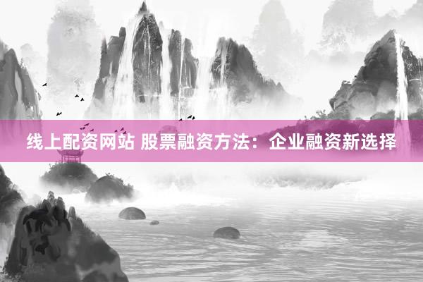 线上配资网站 股票融资方法：企业融资新选择