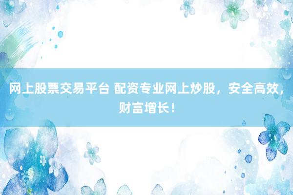 网上股票交易平台 配资专业网上炒股，安全高效，财富增长！