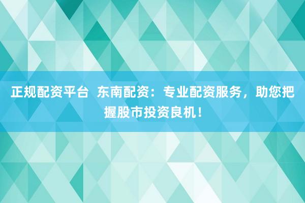 正规配资平台  东南配资：专业配资服务，助您把握股市投资良机！