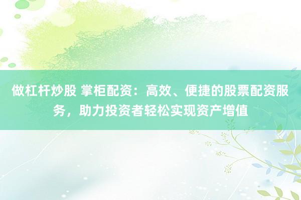 做杠杆炒股 掌柜配资：高效、便捷的股票配资服务，助力投资者轻松实现资产增值