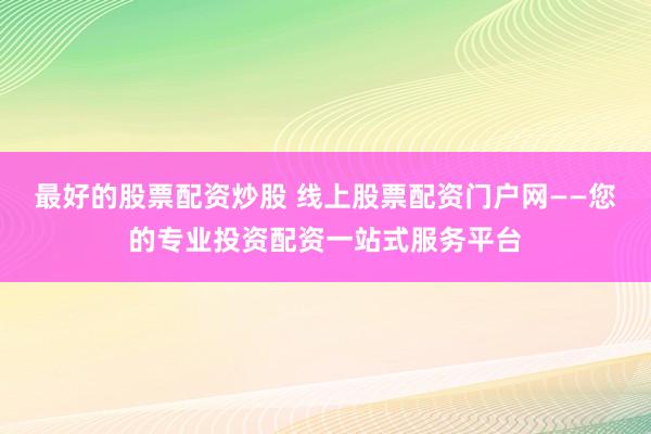 最好的股票配资炒股 线上股票配资门户网——您的专业投资配资一站式服务平台