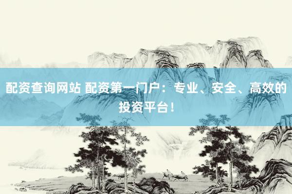 配资查询网站 配资第一门户：专业、安全、高效的投资平台！