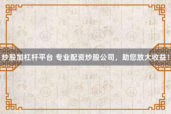 炒股加杠杆平台 专业配资炒股公司，助您放大收益！