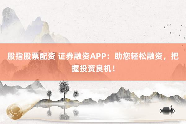 股指股票配资 证券融资APP：助您轻松融资，把握投资良机！