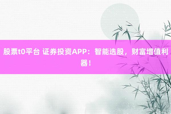 股票t0平台 证券投资APP：智能选股，财富增值利器！