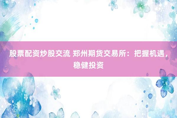 股票配资炒股交流 郑州期货交易所：把握机遇，稳健投资