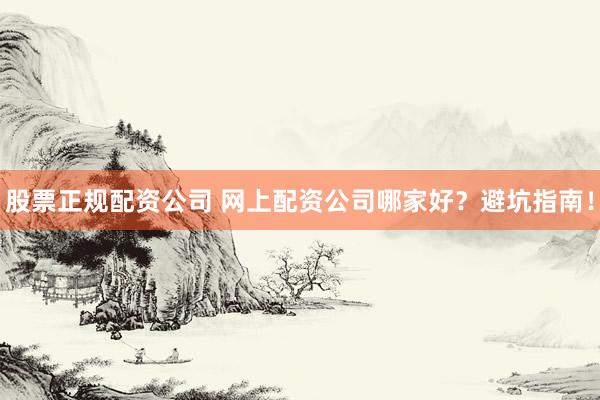 股票正规配资公司 网上配资公司哪家好？避坑指南！