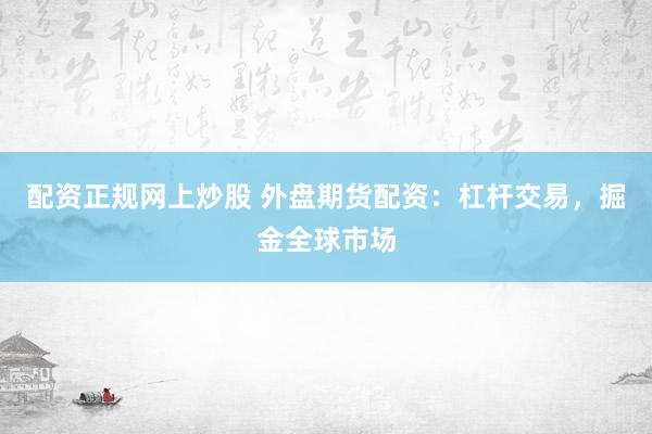 配资正规网上炒股 外盘期货配资：杠杆交易，掘金全球市场