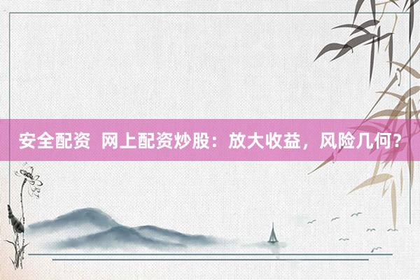 安全配资  网上配资炒股：放大收益，风险几何？