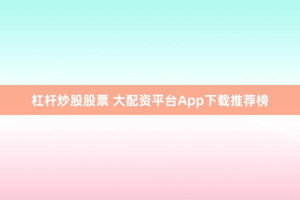 杠杆炒股股票 大配资平台App下载推荐榜