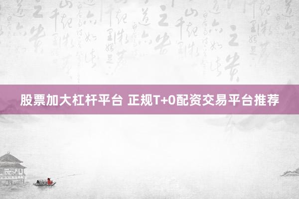 股票加大杠杆平台 正规T+0配资交易平台推荐