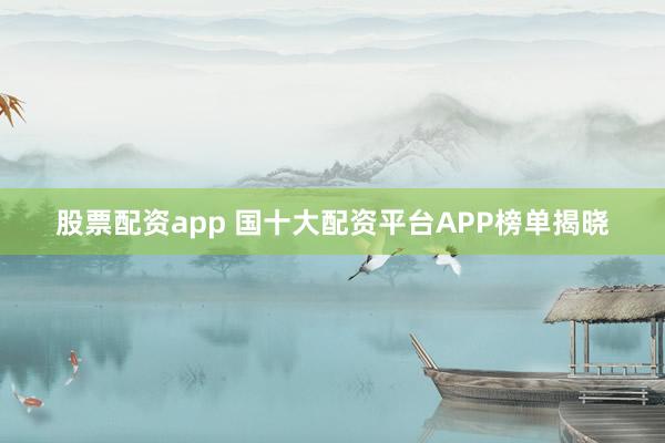 股票配资app 国十大配资平台APP榜单揭晓