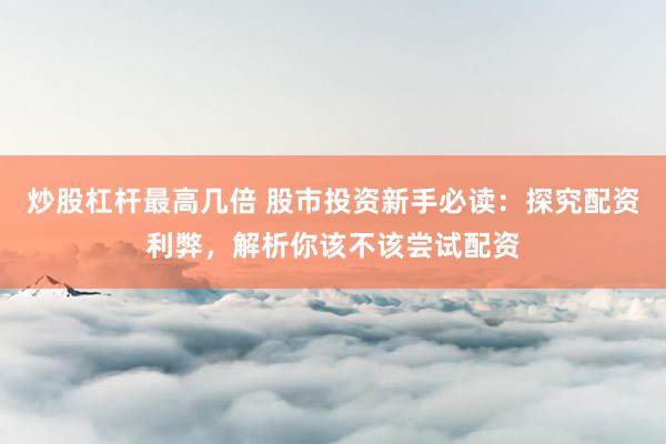 炒股杠杆最高几倍 股市投资新手必读：探究配资利弊，解析你该不该尝试配资