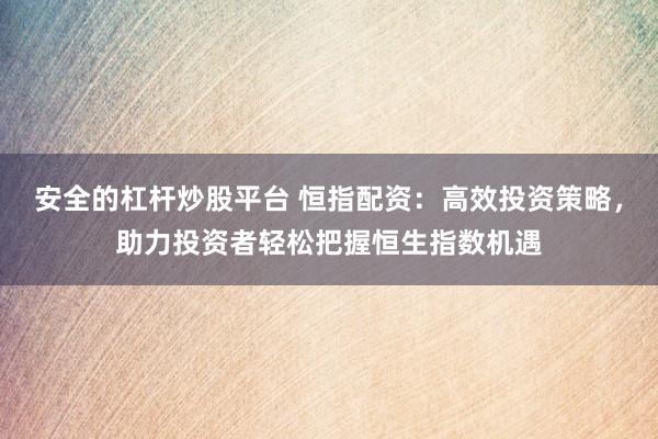 安全的杠杆炒股平台 恒指配资：高效投资策略，助力投资者轻松把握恒生指数机遇