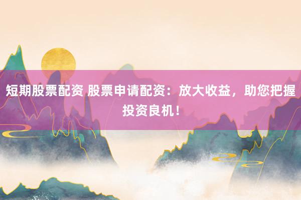 短期股票配资 股票申请配资：放大收益，助您把握投资良机！