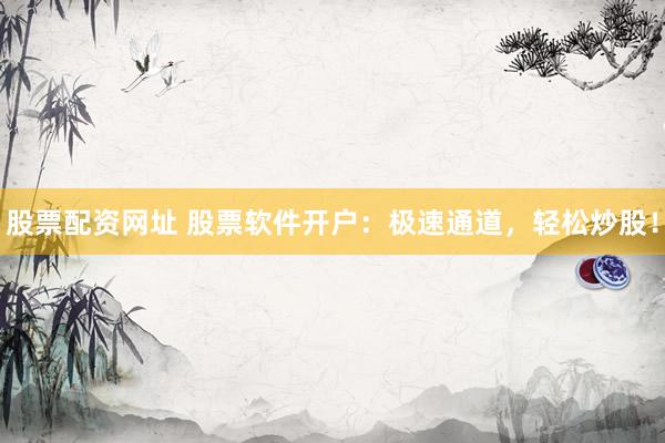 股票配资网址 股票软件开户：极速通道，轻松炒股！