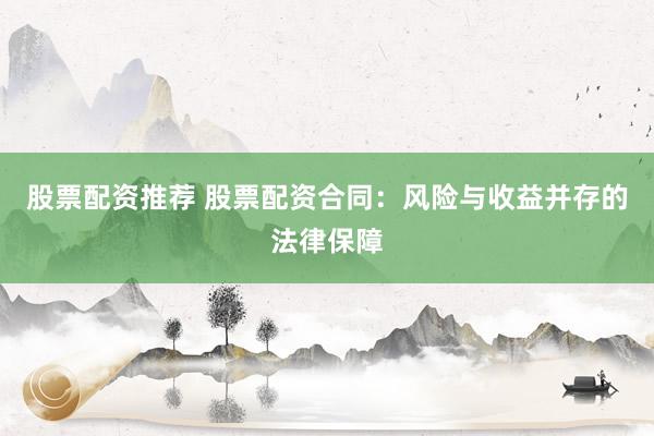 股票配资推荐 股票配资合同：风险与收益并存的法律保障