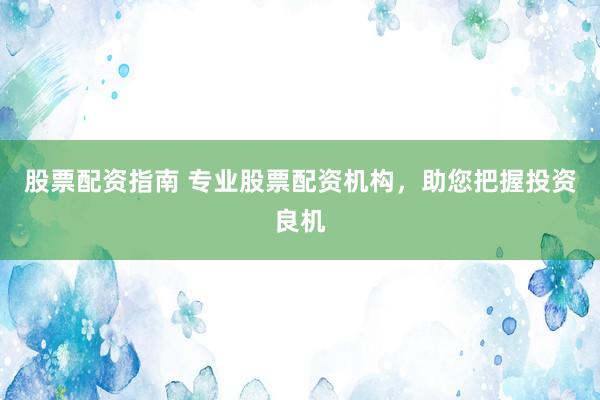 股票配资指南 专业股票配资机构，助您把握投资良机