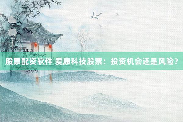 股票配资软件 爱康科技股票：投资机会还是风险？