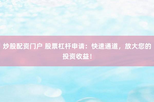 炒股配资门户 股票杠杆申请：快速通道，放大您的投资收益！