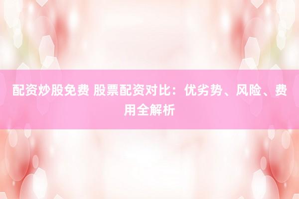 配资炒股免费 股票配资对比：优劣势、风险、费用全解析