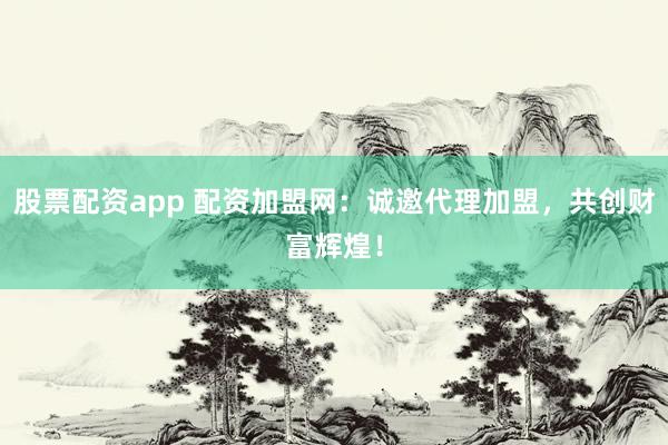 股票配资app 配资加盟网：诚邀代理加盟，共创财富辉煌！