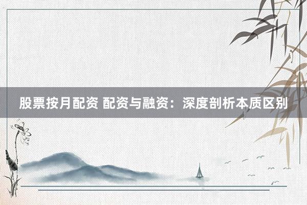 股票按月配资 配资与融资：深度剖析本质区别