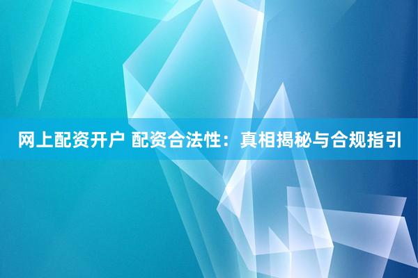 网上配资开户 配资合法性：真相揭秘与合规指引