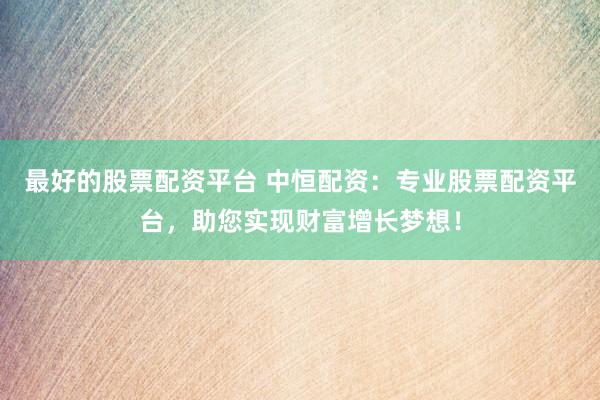 最好的股票配资平台 中恒配资：专业股票配资平台，助您实现财富增长梦想！