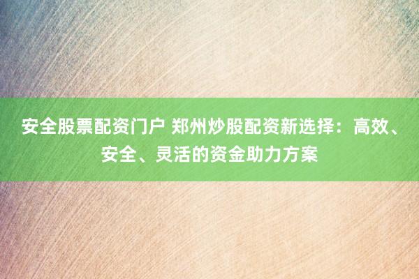 安全股票配资门户 郑州炒股配资新选择：高效、安全、灵活的资金助力方案