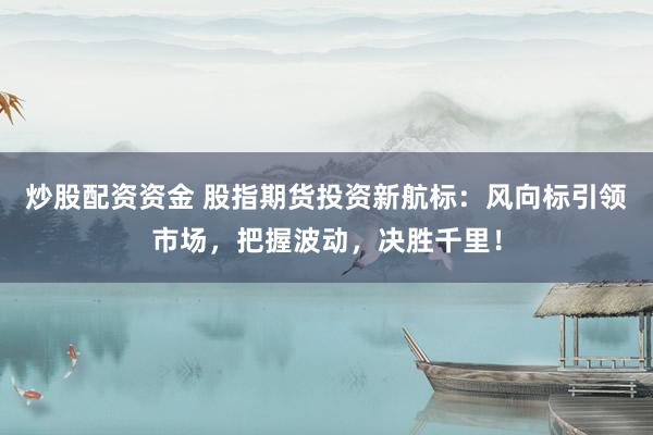 炒股配资资金 股指期货投资新航标：风向标引领市场，把握波动，决胜千里！