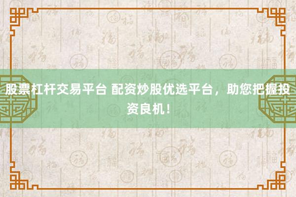 股票杠杆交易平台 配资炒股优选平台，助您把握投资良机！