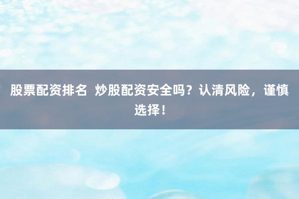 股票配资排名  炒股配资安全吗？认清风险，谨慎选择！