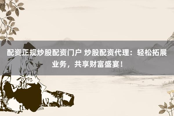 配资正规炒股配资门户 炒股配资代理：轻松拓展业务，共享财富盛宴！