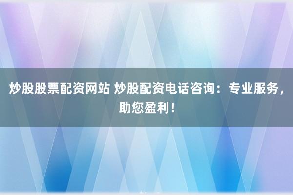 炒股股票配资网站 炒股配资电话咨询：专业服务，助您盈利！