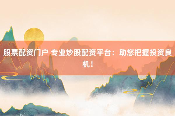 股票配资门户 专业炒股配资平台：助您把握投资良机！