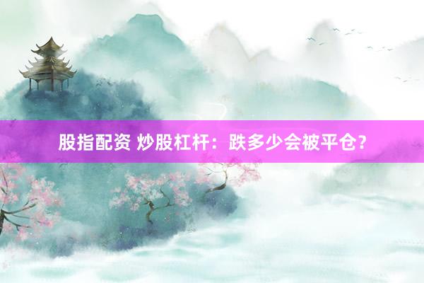 股指配资 炒股杠杆：跌多少会被平仓？