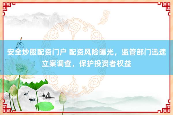 安全炒股配资门户 配资风险曝光，监管部门迅速立案调查，保护投资者权益